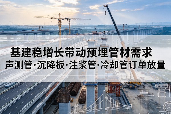青冈基建稳增长带动预埋监测管材需求,声测管、沉降板、注浆管订单持续放量